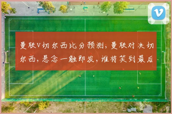曼联v切尔西比分预测,曼联对决切尔西,悬念一触即发,谁将笑到最后