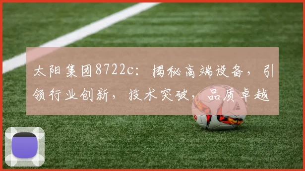 太阳集团8722c：揭秘高端设备，引领行业创新，技术突破，品质卓越，值得信赖