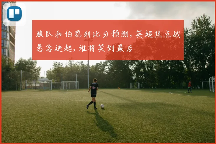 狼队和伯恩利比分预测,英超焦点战悬念迭起,谁将笑到最后