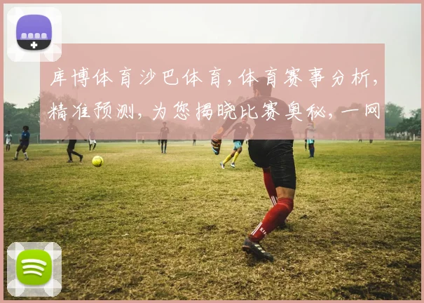 库博体育沙巴体育,体育赛事分析,精准预测,为您揭晓比赛奥秘,一网打尽