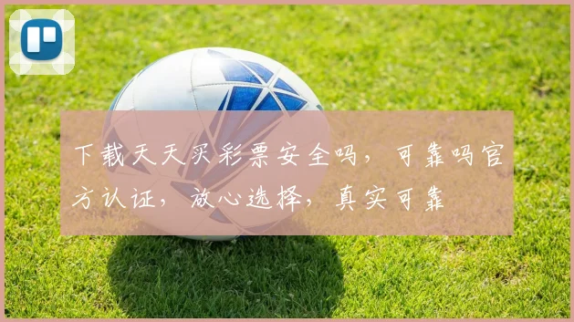 下载天天买彩票安全吗，可靠吗官方认证，放心选择，真实可靠