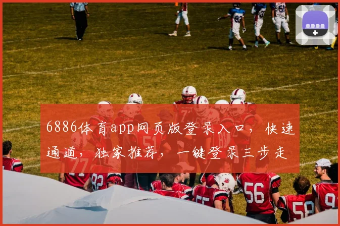 6886体育app网页版登录入口,快速通道,独家推荐,一键登录三步走