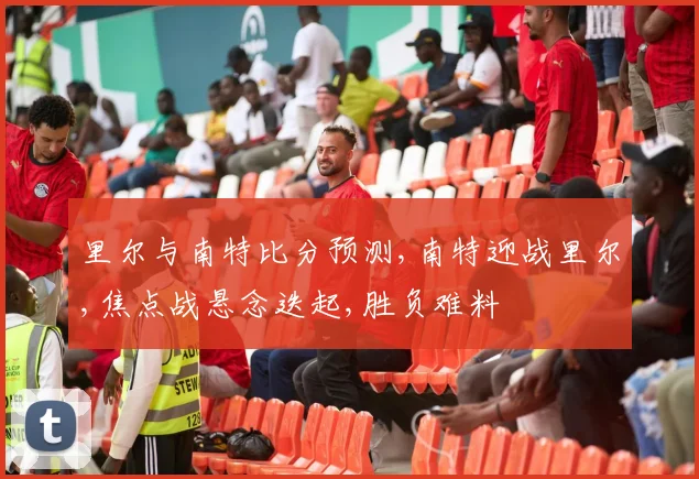 里尔与南特比分预测,南特迎战里尔,焦点战悬念迭起,胜负难料